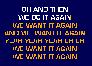 0H AND THEN
WE DO IT AGAIN
WE WANT IT AGAIN
AND WE WANT IT AGAIN
YEAH YEAH YEAH EH EH
WE WANT IT AGAIN
WE WANT IT AGAIN