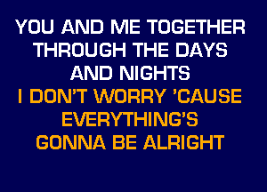YOU AND ME TOGETHER
THROUGH THE DAYS
AND NIGHTS
I DON'T WORRY 'CAUSE
EVERYTHINGB
GONNA BE ALRIGHT