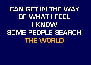 CAN GET IN THE WAY
OF WHAT I FEEL
I KNOW
SOME PEOPLE SEARCH
THE WORLD