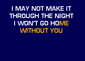 I MAY NOT MAKE IT
THROUGH THE NIGHT
I WONT GO HOME
WITHOUT YOU