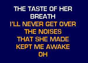 THE TASTE OF HER
BREATH
I'LL NEVER GET OVER
THE NOISES
THAT SHE MADE
KEPT ME AWAKE
0H