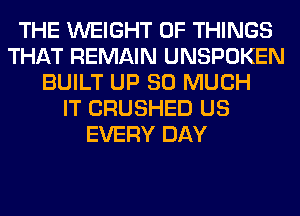 THE WEIGHT OF THINGS
THAT REMAIN UNSPOKEN
BUILT UP SO MUCH
IT CRUSHED US
EVERY DAY