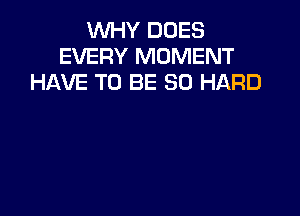 WHY DOES
EVERY MOMENT
HAVE TO BE SO HARD