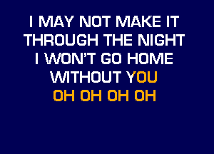 I MAY NOT MAKE IT
THROUGH THE NIGHT
I WON'T GO HOME
WITHOUT YOU
0H 0H 0H 0H