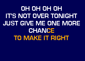 0H 0H 0H 0H
ITS NOT OVER TONIGHT
JUST GIVE ME ONE MORE
CHANCE
TO MAKE IT RIGHT