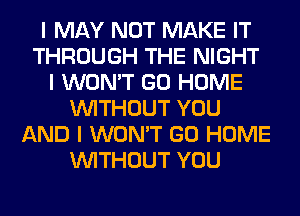 I MAY NOT MAKE IT
THROUGH THE NIGHT
I WON'T GO HOME
INITHOUT YOU
AND I WON'T GO HOME
INITHOUT YOU