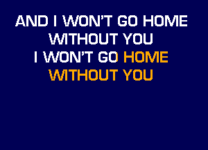 AND I WON'T GO HOME
WITHOUT YOU
I WON'T GO HOME

VWTHUUT YOU