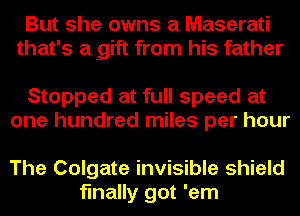 But she owns a Maserati
that's a gift from his father

Stopped at full speed at
one hundred miles per hour

The Colgate invisible shield
finally got 'em