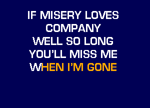 IF MISERY LOVES
COMPANY
1U'VELL SO LONG
YOU'LL MISS ME
WHEN I'M GONE

g