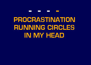 PROGRASTINATION
RUNNING CIRCLES

IN MY HEAD