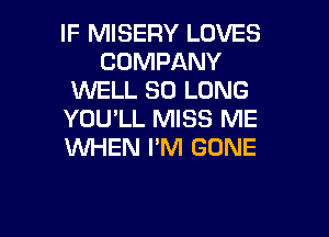 IF MISERY LOVES
COMPANY
1U'VELL SO LONG
YOU'LL MISS ME
WHEN I'M GONE

g