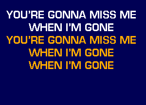 YOU'RE GONNA MISS ME
WHEN I'M GONE
YOU'RE GONNA MISS ME
WHEN I'M GONE
WHEN I'M GONE