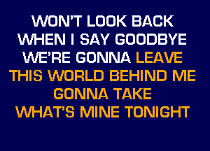 WON'T LOOK BACK
WHEN I SAY GOODBYE
WERE GONNA LEAVE
THIS WORLD BEHIND ME
GONNA TAKE
WHATS MINE TONIGHT