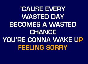 'CAUSE EVERY
WASTED DAY
BECOMES A WASTED
CHANCE
YOU'RE GONNA WAKE UP
FEELING SORRY