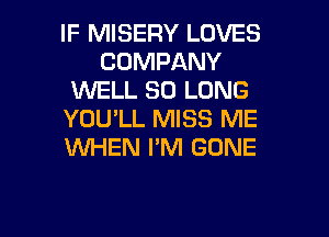 IF MISERY LOVES
COMPANY
1U'VELL SO LONG
YOU'LL MISS ME
WHEN I'M GONE

g
