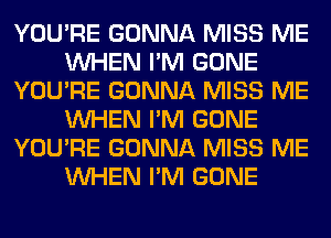 YOU'RE GONNA MISS ME
WHEN I'M GONE
YOU'RE GONNA MISS ME
WHEN I'M GONE
YOU'RE GONNA MISS ME
WHEN I'M GONE