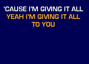 'CAUSE I'M GIVING IT ALL
YEAH I'M GIVING IT ALL
TO YOU