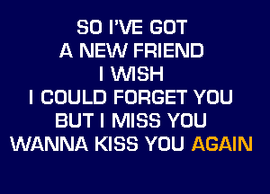 SO I'VE GOT
A NEW FRIEND
I INISH
I COULD FORGET YOU
BUT I MISS YOU
WANNA KISS YOU AGAIN