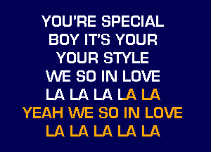 YOU'RE SPECIAL
BOY ITS YOUR
YOUR STYLE
WE 80 IN LOVE
LA LA LA LA LA
YEAH WE 30 IN LOVE
LA LA LA LA LA