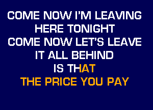 COME NOW I'M LEAVING
HERE TONIGHT
COME NOW LET'S LEAVE
IT ALL BEHIND
IS THAT
THE PRICE YOU PAY