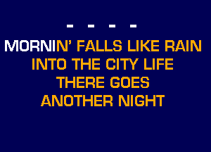 MORNIM FALLS LIKE RAIN
INTO THE CITY LIFE
THERE GOES
ANOTHER NIGHT