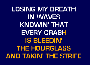 LOSING MY BREATH
IN WAVES
KNOUVIN' THAT
EVERY CRASH
IS BLEEDIM
THE HOURGLASS
AND TAKIN' THE STRIFE