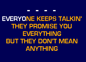 EVERYONE KEEPS TALKIN'
THEY PROMISE YOU
EVERYTHING
BUT THEY DON'T MEAN
ANYTHING