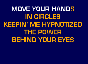 MOVE YOUR HANDS
IN CIRCLES
KEEPIN' ME HYPNOTIZED
THE POWER
BEHIND YOUR EYES