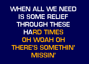 WHEN ALL WE NEED
IS SOME RELIEF
THROUGH THESE
HARD TIMES
0H WOAH 0H
THERE'S SOMETHIN'
MISSIN'