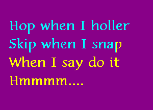 Hop when I holler
Skip when I snap

When I say do it
Hmmmmm.