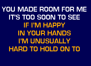 YOU MADE ROOM FOR ME
ITS TOO SOON TO SEE
IF I'M HAPPY
IN YOUR HANDS
I'M UNUSUALLY
HARD TO HOLD ON TO