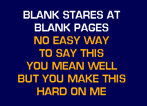 BLANK STARES AT
BLANK PAGES
N0 EASY WAY

TO SAY THIS
YOU MEAN WELL
BUT YOU MAKE THIS
HARD ON ME