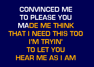 CONVINCED ME
TO PLEASE YOU
MADE ME THINK
THAT I NEED THIS T00
I'M TRYIN'
TO LET YOU
HEAR ME AS I AM