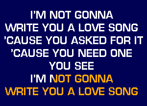 I'M NOT GONNA
WRITE YOU A LOVE SONG
'CAUSE YOU ASKED FOR IT

'CAUSE YOU NEED ONE
YOU SEE

I'M NOT GONNA

WRITE YOU A LOVE SONG