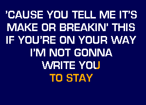 'CAUSE YOU TELL ME ITS
MAKE 0R BREAKIN' THIS
IF YOU'RE ON YOUR WAY
I'M NOT GONNA
WRITE YOU
TO STAY