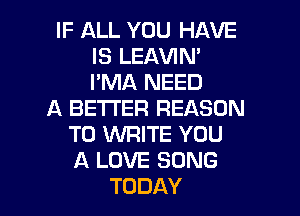 IF ALL YOU HAVE
IS LEAVIN'
I'MA NEED

A BETTER REASON
TO WRITE YOU
A LOVE SONG

TODAY