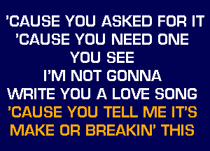 'CAUSE YOU ASKED FOR IT
'CAUSE YOU NEED ONE
YOU SEE
I'M NOT GONNA
WRITE YOU A LOVE SONG
'CAUSE YOU TELL ME ITS
MAKE 0R BREAKIN' THIS