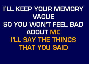 I'LL KEEP YOUR MEMORY
VAGUE
SO YOU WON'T FEEL BAD
ABOUT ME
I'LL SAY THE THINGS
THAT YOU SAID