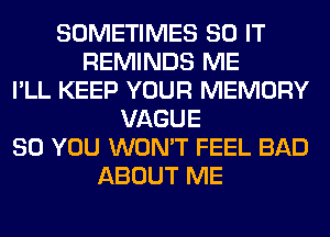 SOMETIMES 80 IT
REMINDS ME
I'LL KEEP YOUR MEMORY
VAGUE
SO YOU WON'T FEEL BAD
ABOUT ME