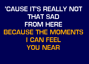 'CAUSE ITS REALLY NOT
THAT SAD
FROM HERE
BECAUSE THE MOMENTS
I CAN FEEL
YOU NEAR