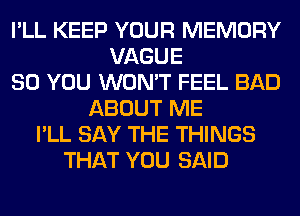 I'LL KEEP YOUR MEMORY
VAGUE
SO YOU WON'T FEEL BAD
ABOUT ME
I'LL SAY THE THINGS
THAT YOU SAID