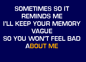SOMETIMES 80 IT
REMINDS ME
I'LL KEEP YOUR MEMORY
VAGUE
SO YOU WON'T FEEL BAD
ABOUT ME