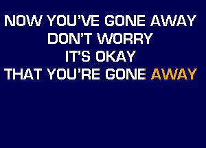 NOW YOU'VE GONE AWAY
DON'T WORRY
ITS OKAY
THAT YOU'RE GONE AWAY