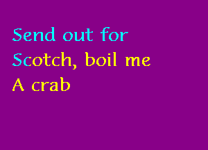 Send out for
Scotch, boil me

A crab