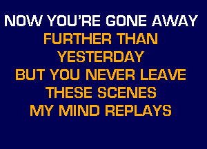 NOW YOU'RE GONE AWAY
FURTHER THAN
YESTERDAY
BUT YOU NEVER LEAVE
THESE SCENES
MY MIND REPLAYS