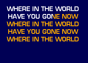 WHERE IN THE WORLD
HAVE YOU GONE NOW
WHERE IN THE WORLD
HAVE YOU GONE NOW
WHERE IN THE WORLD