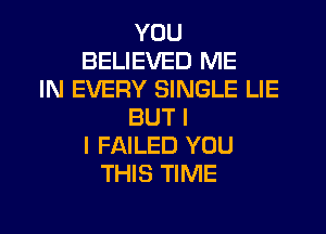 YOU
BELIEVED ME
IN EVERY SINGLE LIE
BUT I
I FAILED YOU
THIS TIME