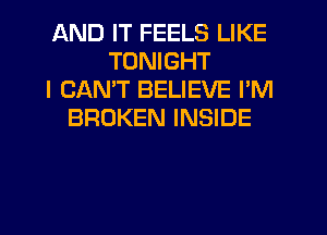 AND IT FEELS LIKE
TONIGHT
I CAN'T BELIEVE I'M
BROKEN INSIDE