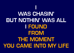 I
WAS CHASIN'
BUT NOTHIN' WAS ALL
I FOUND
FROM
THE MOMENT
YOU CAME INTO MY LIFE