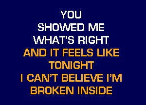 YOU
SHDWED ME
WHAT'S RIGHT
AND IT FEELS LIKE
TONIGHT
I CAN'T BELIEVE I'M
BROKEN INSIDE